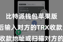 比特派钱包苹果版 然后输入对方的TRX收款地址或扫描对方的二维码