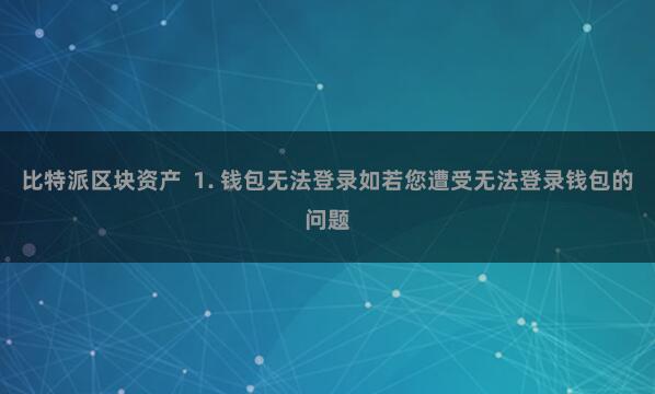 比特派区块资产  1. 钱包无法登录如若您遭受无法登录钱包的问题