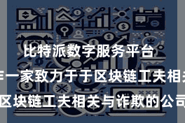比特派数字服务平台  比特派动作一家致力于于区块链工夫相关与诈欺的公司