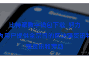 比特派数字钱包下载 努力于于为用户提供全宗旨的区块链资讯和劳动