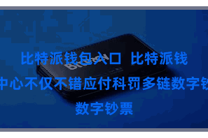 比特派钱包入口  比特派钱包中心不仅不错应付科罚多链数字钞票